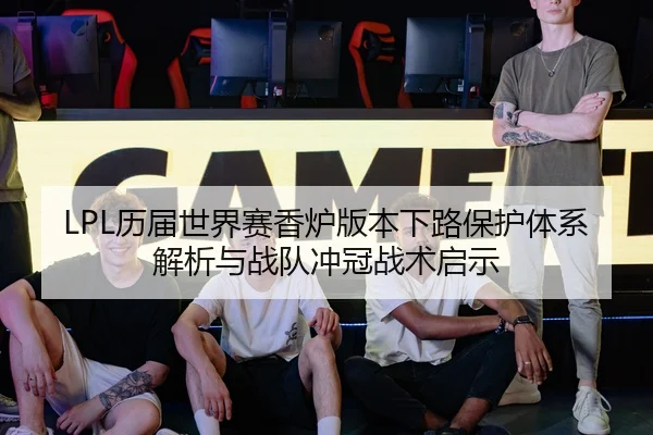 LPL历届世界赛香炉版本下路保护体系解析与战队冲冠战术启示